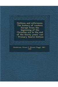 Outlines and References. the History of Western Europe from the Beginning of the Christian Era to the End of the Thirty Years' War