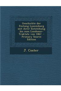Geschichte Der Festung Luxemburg Seit Ihrer Entstehung Bis Zum Londoner-Traktate Von 1867. - Primary Source Edition