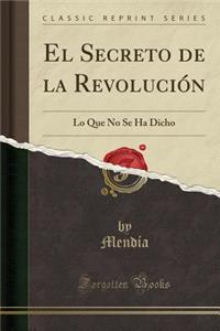 El Secreto de la RevoluciÃ³n: Lo Que No Se Ha Dicho (Classic Reprint)