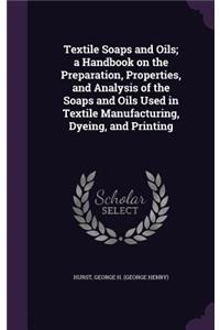 Textile Soaps and Oils; A Handbook on the Preparation, Properties, and Analysis of the Soaps and Oils Used in Textile Manufacturing, Dyeing, and Printing