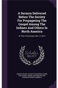 A Sermon Delivered Before The Society For Propagating The Gospel Among The Indians And Others In North America