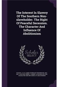 The Interest in Slavery of the Southern Non-Slaveholder. the Right of Peaceful Secession. the Character and Influence of Abolitionism