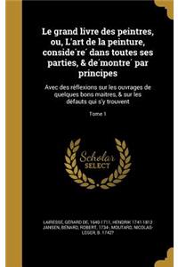 Le Grand Livre Des Peintres, Ou, L'Art de La Peinture, Conside Re Dans Toutes Ses Parties, & de Montre Par Principes