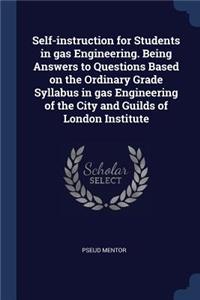 Self-Instruction for Students in Gas Engineering. Being Answers to Questions Based on the Ordinary Grade Syllabus in Gas Engineering of the City and Guilds of London Institute
