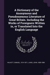 Dictionary of the Anonymous and Pseudonymous Literature of Great Britain. Including the Works of Foreigners Written in, or Translated Into the English Language