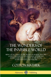 Wonders of the Invisible World: Being an Account of the Tryals of Several Witches Lately Executed in New-England, to which is added A Farther Account of the Tryals of the New-Engla