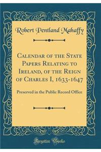 Calendar of the State Papers Relating to Ireland, of the Reign of Charles I, 1633-1647: Preserved in the Public Record Office (Classic Reprint)