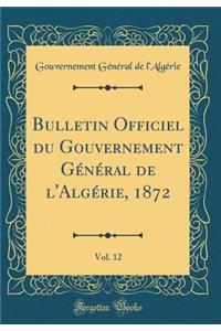 Bulletin Officiel Du Gouvernement GÃ©nÃ©ral de l'AlgÃ©rie, 1872, Vol. 12 (Classic Reprint)