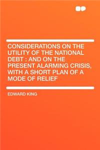 Considerations on the Utility of the National Debt: And on the Present Alarming Crisis, with a Short Plan of a Mode of Relief: And on the Present Alarming Crisis, with a Short Plan of a Mode of Relief