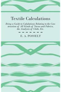 Textile Calculations Being a Guide to Calulations Relating to the Construction of All Kinds of Yarns and Fabrics, the Analysis of Cloth, Etc.