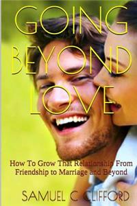 Going Beyond Love: How to Grow That Relationship from Friendship to Marriage and Beyond
