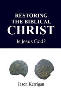 Restoring the Biblical Christ: Is Jesus God?