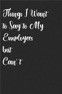Things I Want to Say to My Employees but Can't