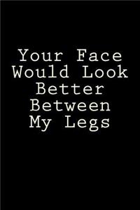 Your Face Would Look Better Between My Legs