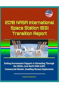 2018 NASA International Space Station (ISS) Transition Report - Ending Government Support or Extending Through the 2020s, Low Earth Orbit (LEO) Commercial Market, Enabling Human Exploration
