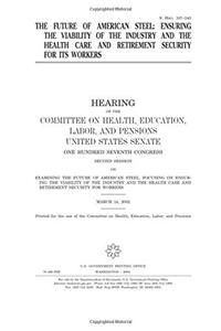 The Future of American Steel: Ensuring the Viability of the Industry and the Health Care and Retirement Security for Its Workers