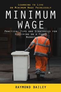 Minimum Wage: Learning to Live on Minimum Wage Painlessly (Practical Tips and Strategies for Surviving on a Tight Budget)