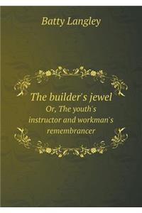 The Builder's Jewel Or, the Youth's Instructor and Workman's Remembrancer