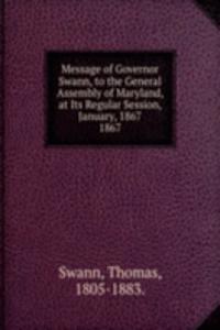 Message of Governor Swann, to the General Assembly of Maryland, at Its Regular Session, January, 1867.