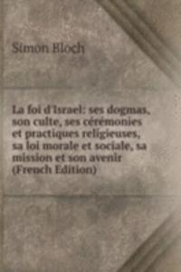 La foi d'Israel: ses dogmas, son culte, ses ceremonies et practiques religieuses, sa loi morale et sociale, sa mission et son avenir (French Edition)