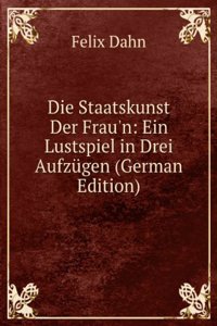 Die Staatskunst Der Frau'n: Ein Lustspiel in Drei Aufzugen (German Edition)
