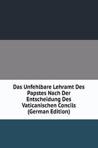 Das Unfehlbare Lehramt Des Papstes Nach Der Entscheidung Des Vaticanischen Concils (German Edition)