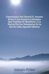 Contestacion Del General D. Antonio Pelaez A Las Groseras Calumnias Que Contiene El Manifiesto A La Nacion Por Los Voluntarios De La Isla De Cuba (Spanish Edition)