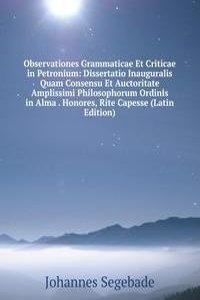 Observationes Grammaticae Et Criticae in Petronium: Dissertatio Inauguralis Quam Consensu Et Auctoritate Amplissimi Philosophorum Ordinis in Alma . Honores, Rite Capesse (Latin Edition)