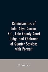 Reminiscences of John Adye Curran, K.C., late county court judge and chairman of quarter sessions