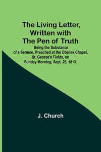 Living Letter, Written with the Pen of Truth: Being the Substance of a Sermon, Preached at the Obelisk Chapel, St. George's Fields, on Sunday Morning, Sept. 26, 1813.