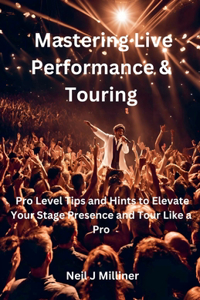 Mastering Live Performance & Touring-Pro Level Tips and Hints to Elevate Your Stage Presence and Tour Like a Pro