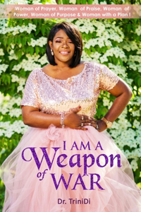 I Am A Weapon of War: Woman of Purpose, Woman of Prayer, Woman of Power, Woman with a Plan