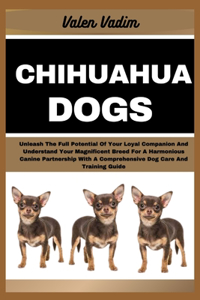 Chihuahua Dogs: Unleash The Full Potential Of Your Loyal Companion And Understand Your Magnificent Breed For A Harmonious Canine Partnership With A Comprehensive Do