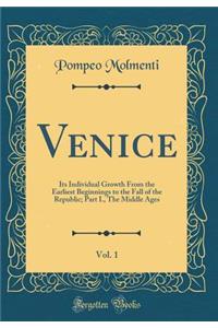 Venice, Vol. 1: Its Individual Growth From the Earliest Beginnings to the Fall of the Republic; Part I., The Middle Ages (Classic Reprint)