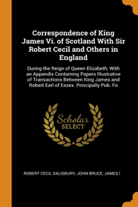 Correspondence of King James Vi. of Scotland With Sir Robert Cecil and Others in England