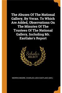 The Abuses of the National Gallery, by Verax. to Which Are Added, Observations on the Minutes of the Trustees of the National Gallery, Including Mr. Eastlake's Report