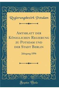 Amtsblatt Der Kï¿½niglichen Regierung Zu Potsdam Und Der Stadt Berlin: Jahrgang 1896 (Classic Reprint)
