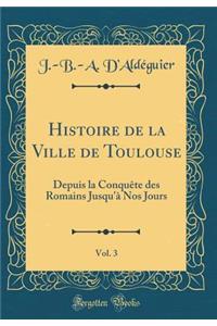 Histoire de la Ville de Toulouse, Vol. 3: Depuis La ConquÃ¨te Des Romains Jusqu'Ã  Nos Jours (Classic Reprint)