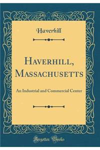 Haverhill, Massachusetts: An Industrial and Commercial Center (Classic Reprint)