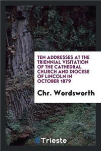 Ten Addresses at the Triennial Visitation of the Cathedral Church and Diocese of Lincoln in October 1879