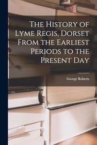 The History of Lyme Regis, Dorset From the Earliest Periods to the Present Day
