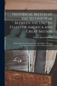 Historical Sketch of the Second war Between the United States of America and Great Britain: Declared by act of Congress, the 18th of June, 1812, and Concluded by Peace, the 15th of February, 1815