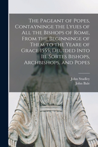 Pageant of Popes, Contayninge the Lyues of all the Bishops of Rome, From the Beginninge of Them to the Yeare of Grace 1555, Deuided Into iii. Sortes Bishops, Archbishops, and Popes