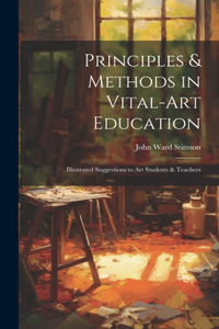 Principles & Methods in Vital-art Education: Illustrated Suggestions to art Students & Teachers