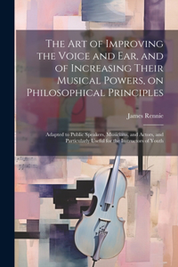 art of Improving the Voice and ear, and of Increasing Their Musical Powers, on Philosophical Principles; Adapted to Public Speakers, Musicians, and Actors, and Particularly Useful for the Instructors of Youth