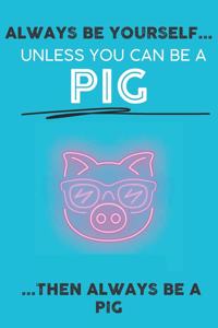 Always Be Your Self Unless You Can Be A Pig Then Always Be A Pig