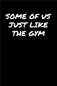 Some Of Us Just Like The Gym