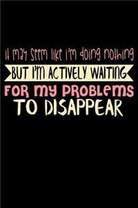 It May Seem Like I'm Doing Nothing But I'm Actually Waiting For My Problems To Disappear