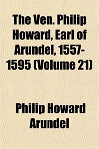 The Ven. Philip Howard, Earl of Arundel, 1557-1595 (Volume 21)