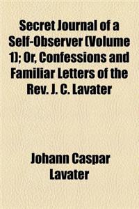 Secret Journal of a Self-Observer (Volume 1); Or, Confessions and Familiar Letters of the REV. J. C. Lavater